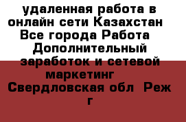 удаленная работа в онлайн сети Казахстан - Все города Работа » Дополнительный заработок и сетевой маркетинг   . Свердловская обл.,Реж г.